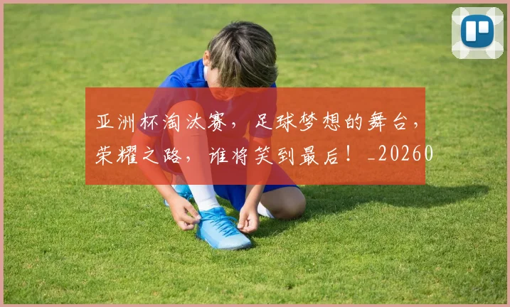 亚洲杯淘汰赛，足球梦想的舞台，荣耀之路，谁将笑到最后！_20260531151727