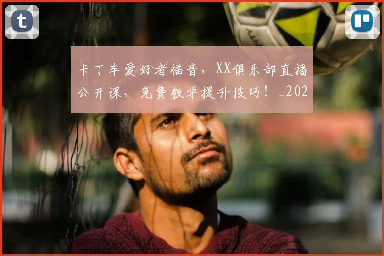 卡丁车爱好者福音，XX俱乐部直播公开课，免费教学提升技巧！_20260704174543