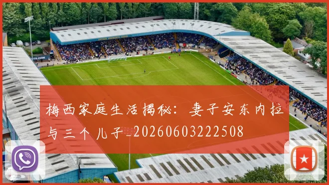 梅西家庭生活揭秘:妻子安东内拉与三个儿子_20260603222508