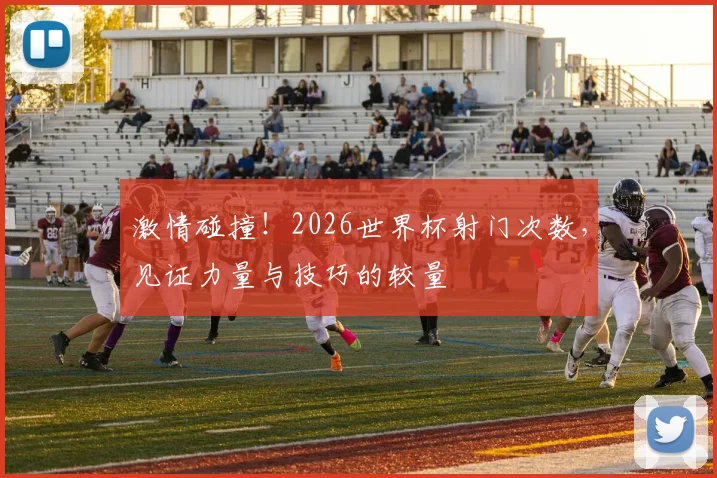 激情碰撞!2026世界杯射门次数,见证力量与技巧的较量