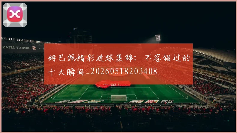 姆巴佩精彩进球集锦:不容错过的十大瞬间_20260518203408