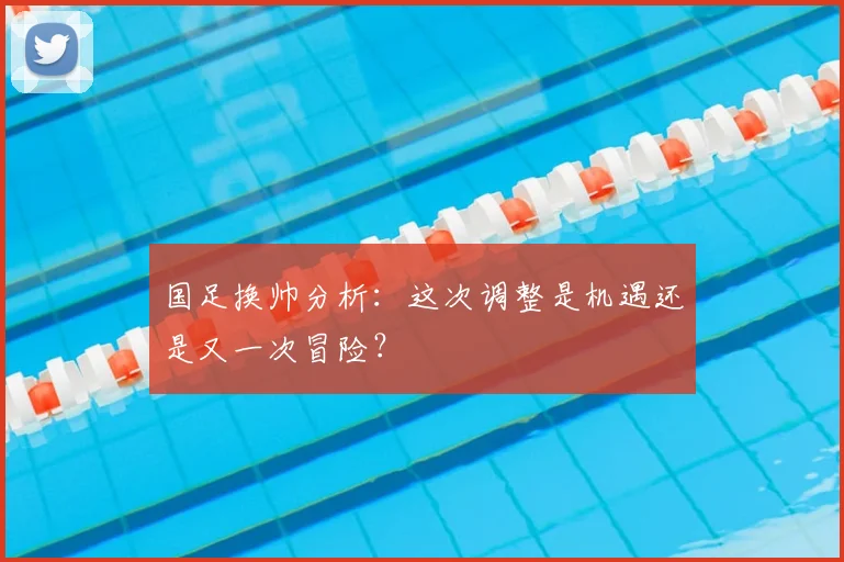 国足换帅分析:这次调整是机遇还是又一次冒险?