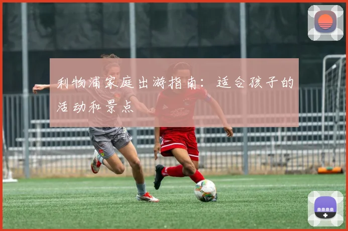 利物浦家庭出游指南：适合孩子的活动和景点