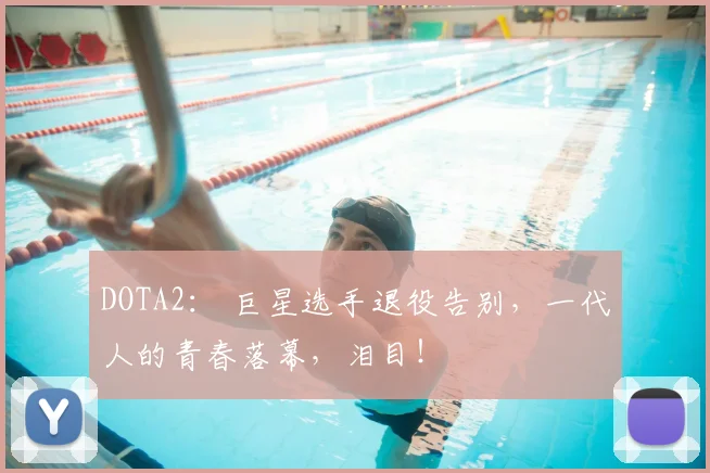 DOTA2： 巨星选手退役告别，一代人的青春落幕，泪目！