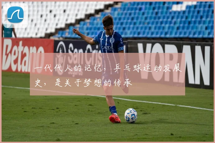 一代代人的记忆，乒乓球运动发展史，是关于梦想的传承
