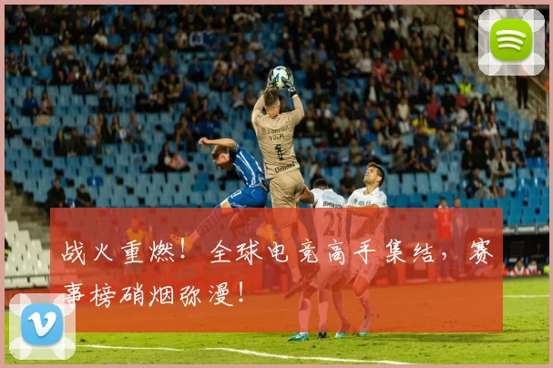 战火重燃！全球电竞高手集结，赛事榜硝烟弥漫！