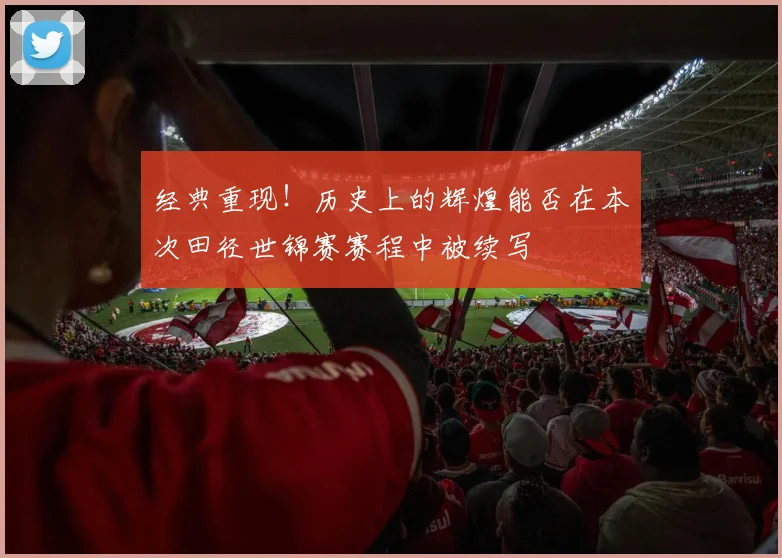 经典重现!历史上的辉煌能否在本次田径世锦赛赛程中被续写