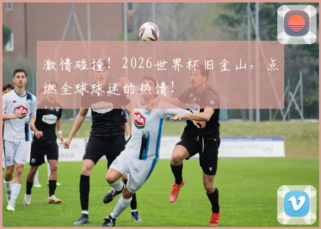 激情碰撞!2026世界杯旧金山,点燃全球球迷的热情!