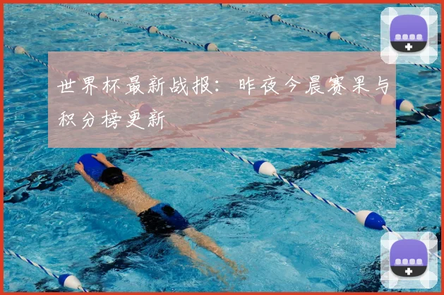 世界杯最新战报:昨夜今晨赛果与积分榜更新