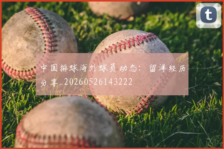 中国排球海外球员动态：留洋经历分享_20260526143222
