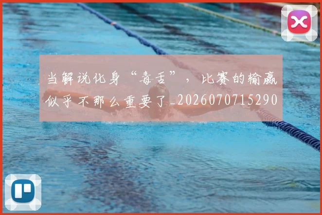 当解说化身“毒舌”,比赛的输赢似乎不那么重要了_20260707152903