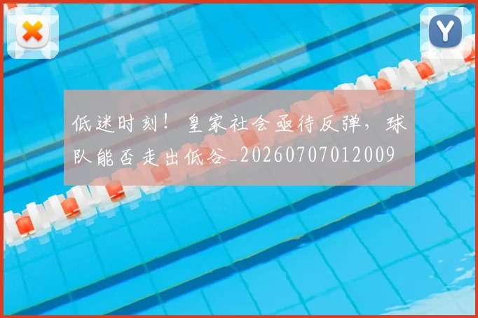 低迷时刻！皇家社会亟待反弹，球队能否走出低谷_20260707012009