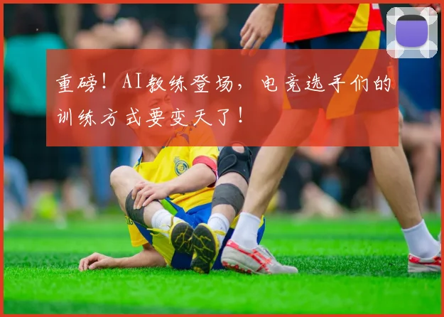 重磅!AI教练登场,电竞选手们的训练方式要变天了!