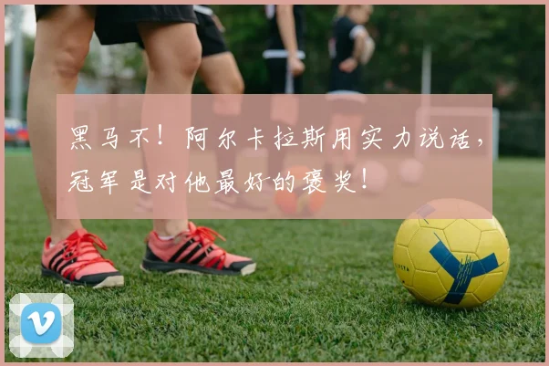 黑马不！阿尔卡拉斯用实力说话，冠军是对他最好的褒奖！