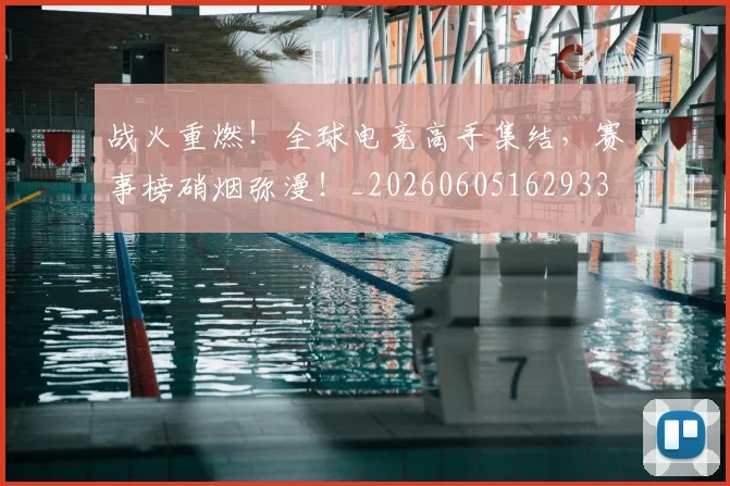 战火重燃！全球电竞高手集结，赛事榜硝烟弥漫！_20260605162933