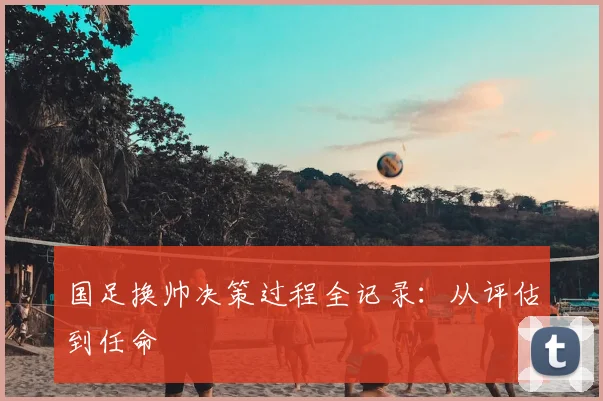 国足换帅决策过程全记录：从评估到任命