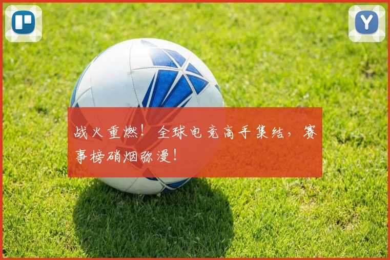 战火重燃！全球电竞高手集结，赛事榜硝烟弥漫！