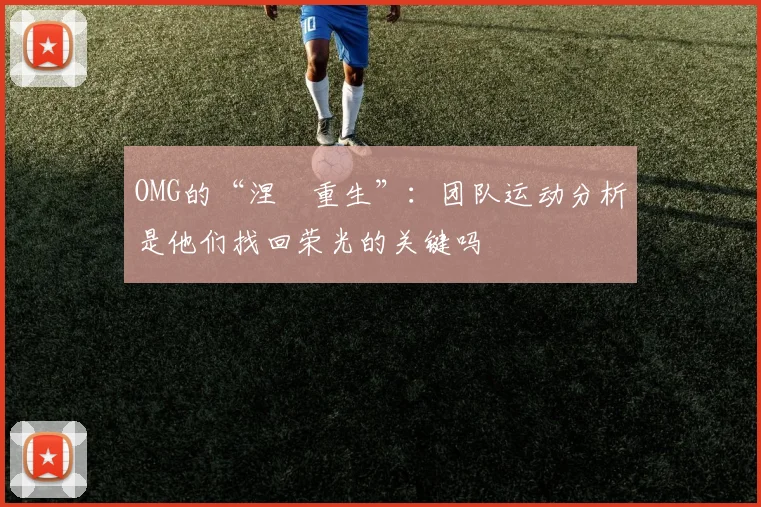 OMG的“涅槃重生”:团队运动分析是他们找回荣光的关键吗