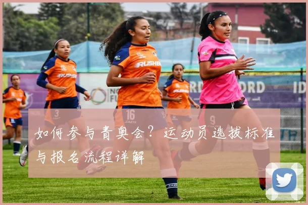 如何参与青奥会?运动员选拔标准与报名流程详解