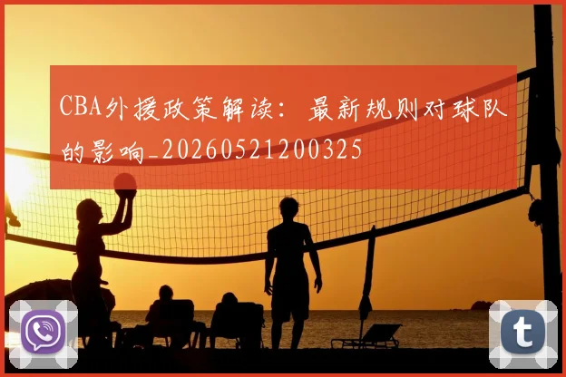 CBA外援政策解读：最新规则对球队的影响_20260521200325