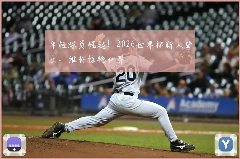 年轻球员崛起!2026世界杯新人辈出,谁将惊艳世界