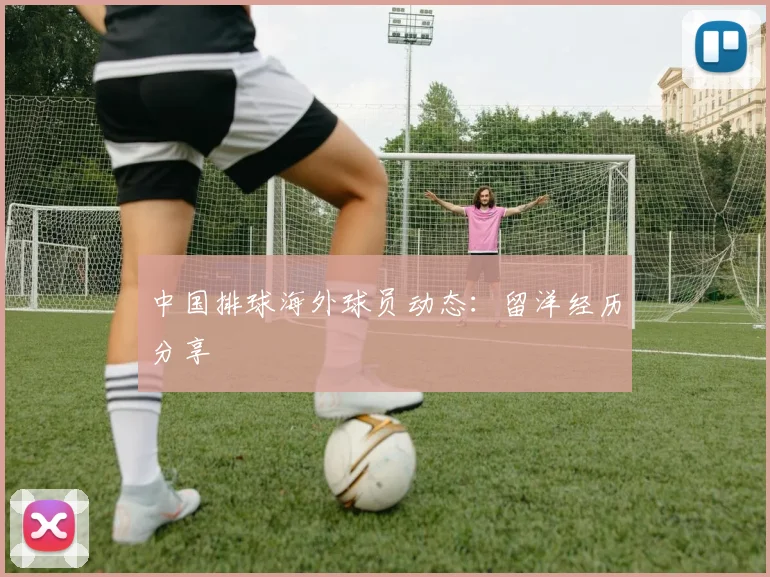 中国排球海外球员动态：留洋经历分享