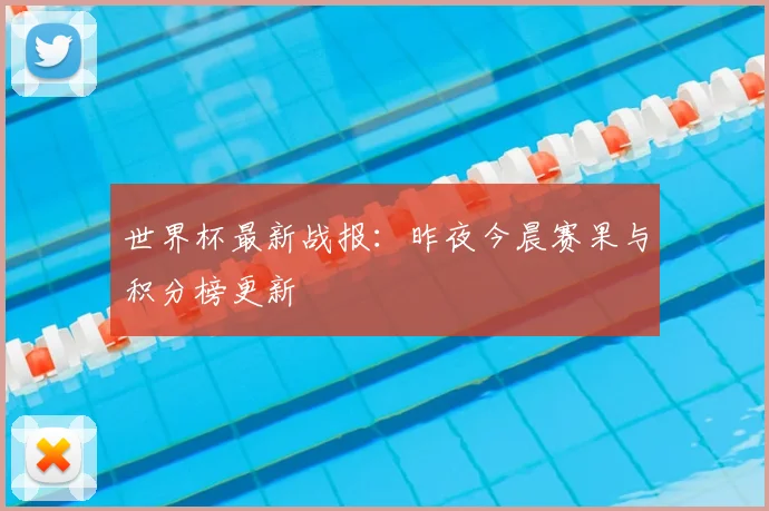 世界杯最新战报:昨夜今晨赛果与积分榜更新