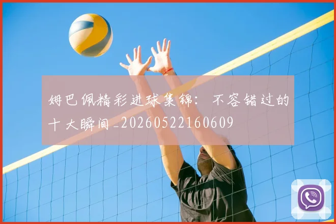 姆巴佩精彩进球集锦：不容错过的十大瞬间_20260522160609