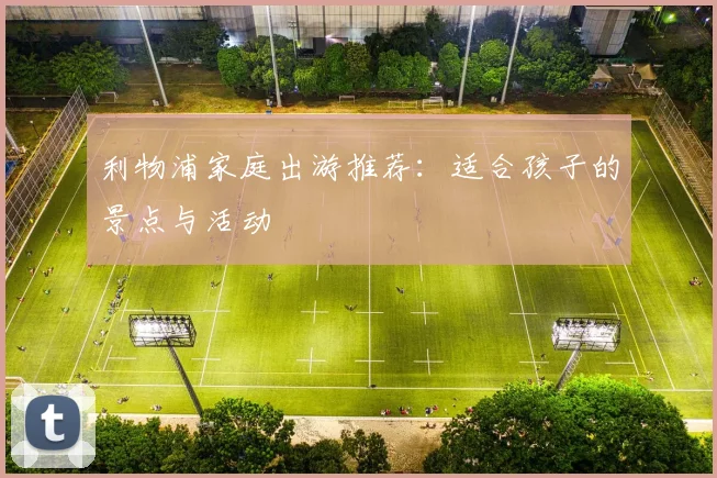 利物浦家庭出游推荐:适合孩子的景点与活动