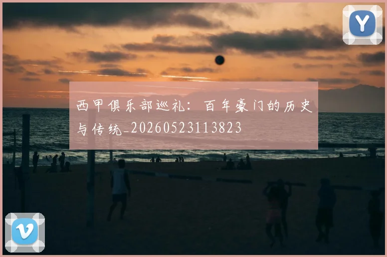 西甲俱乐部巡礼：百年豪门的历史与传统_20260523113823