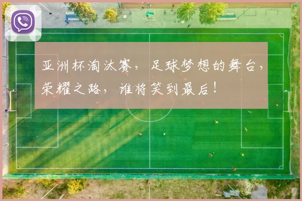 亚洲杯淘汰赛,足球梦想的舞台,荣耀之路,谁将笑到最后!
