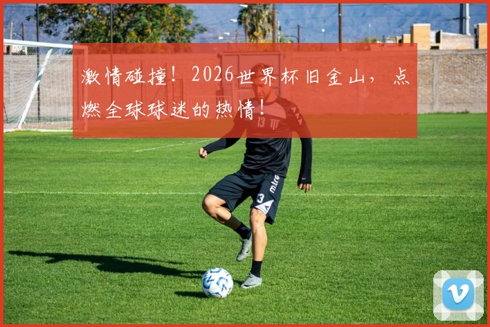 激情碰撞！2026世界杯旧金山，点燃全球球迷的热情！