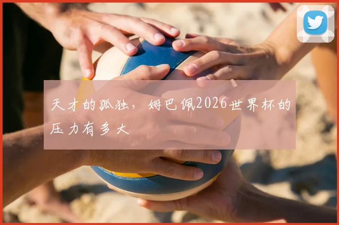 天才的孤独，姆巴佩2026世界杯的压力有多大
