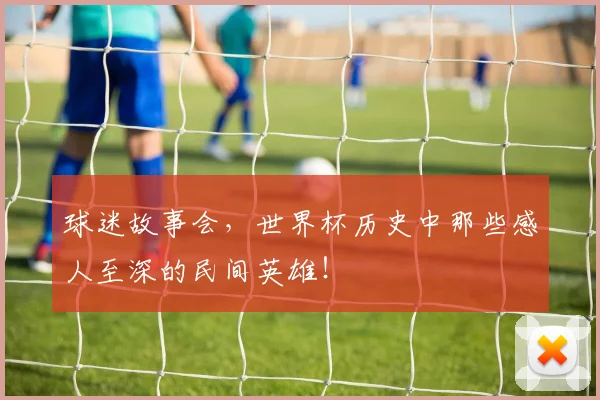 球迷故事会,世界杯历史中那些感人至深的民间英雄!