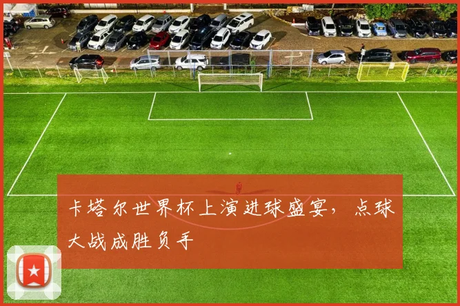 卡塔尔世界杯上演进球盛宴，点球大战成胜负手
