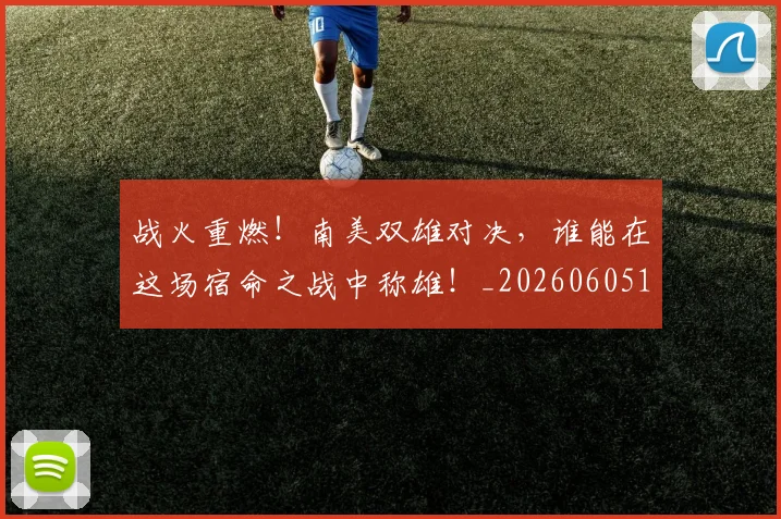 战火重燃!南美双雄对决,谁能在这场宿命之战中称雄!_20260605162938