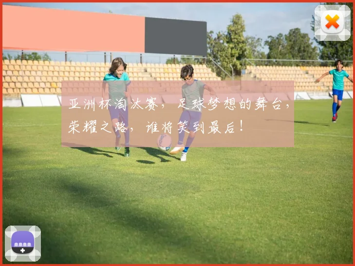 亚洲杯淘汰赛，足球梦想的舞台，荣耀之路，谁将笑到最后！