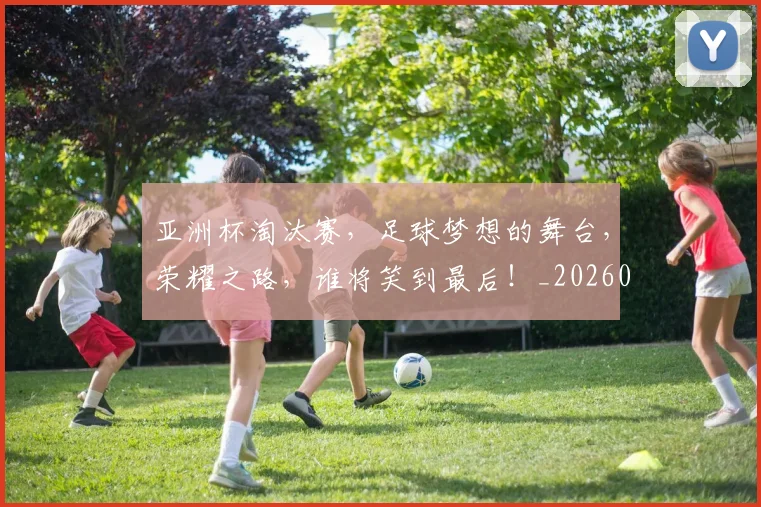 亚洲杯淘汰赛，足球梦想的舞台，荣耀之路，谁将笑到最后！_20260531151727