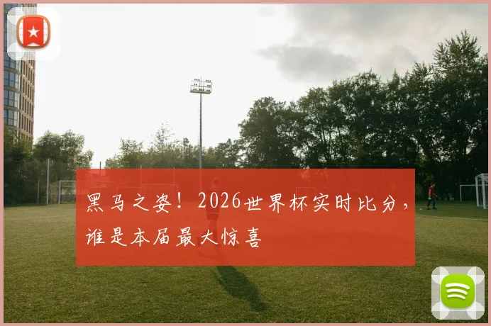 黑马之姿!2026世界杯实时比分,谁是本届最大惊喜