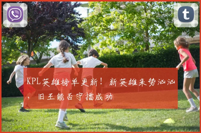 KPL英雄榜单更新！新英雄来势汹汹，旧王能否守擂成功