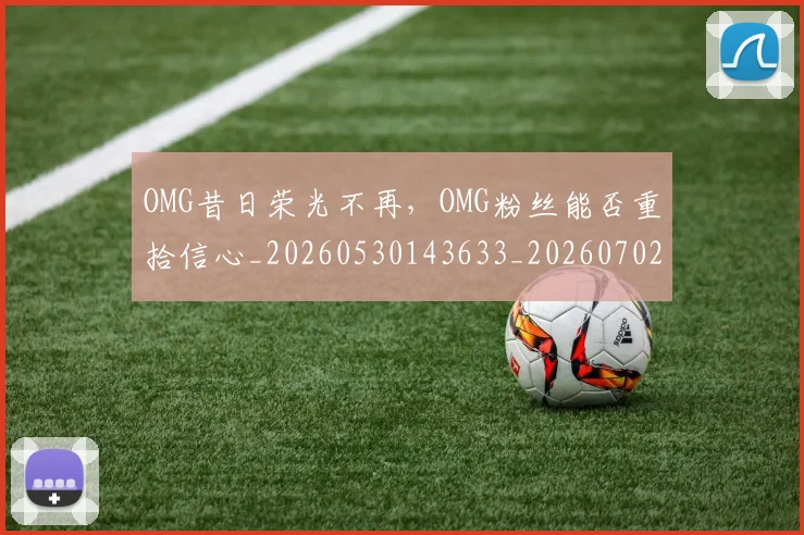 OMG昔日荣光不再，OMG粉丝能否重拾信心_20260530143633_20260702170137