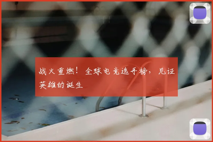 战火重燃！全球电竞选手榜，见证英雄的诞生