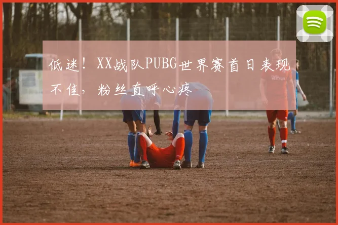 低迷！XX战队PUBG世界赛首日表现不佳，粉丝直呼心疼