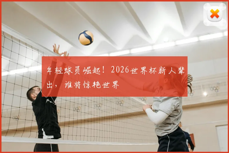 年轻球员崛起！2026世界杯新人辈出，谁将惊艳世界