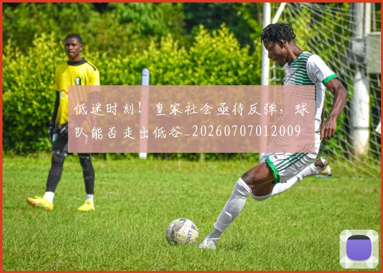 低迷时刻！皇家社会亟待反弹，球队能否走出低谷_20260707012009