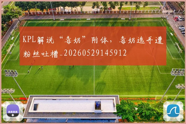KPL解说“毒奶”附体，毒奶选手遭粉丝吐槽_20260529145912