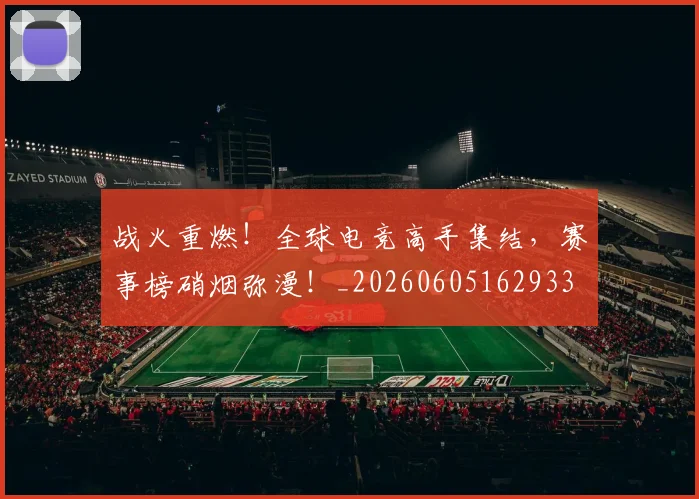 战火重燃!全球电竞高手集结,赛事榜硝烟弥漫!_20260605162933