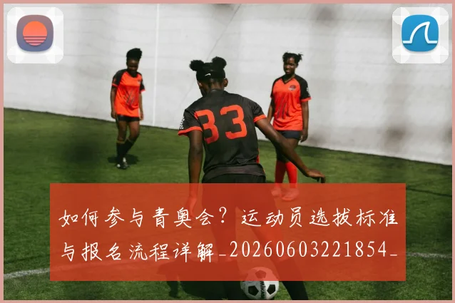 如何参与青奥会?运动员选拔标准与报名流程详解_20260603221854_20260707022805